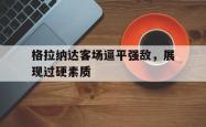 算法研究-格拉纳达客场逼平强敌，展现过硬素质