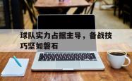 hth华体会-球队实力占据主导，备战技巧坚如磐石