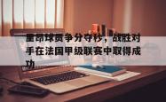 算法研究-里昂球员争分夺秒，战胜对手在法国甲级联赛中取得成功