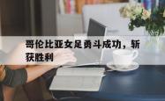 hth华体会-哥伦比亚女足勇斗成功，斩获胜利