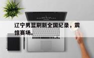 算法研究-辽宁男篮刷新全国纪录，震惊赛场。