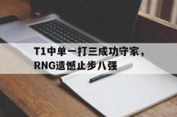 hth华体会-T1中单一打三成功守家，RNG遗憾止步八强