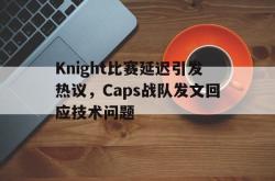 华体会app入口-Knight比赛延迟引发热议，Caps战队发文回应技术问题