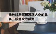 算法研究-柏林赫塔赢得激动人心的比赛，球迷欢欣鼓舞