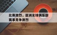 hth华体会-比赛激烈，亚洲足球俱乐部赛事竞争激烈