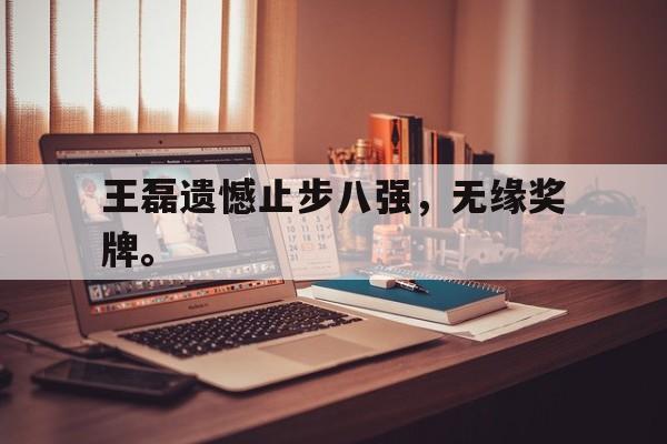 王磊遗憾止步八强，无缘奖牌。