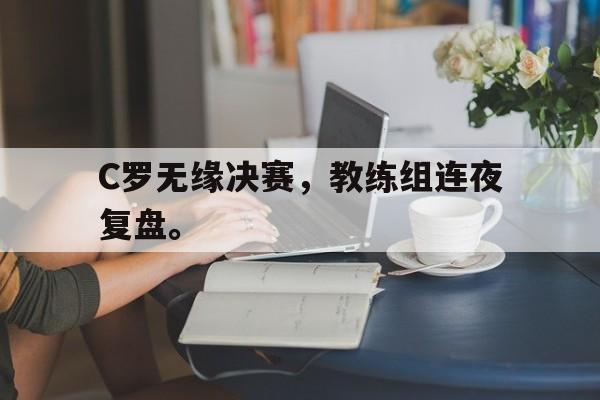 C罗无缘决赛，教练组连夜复盘。
