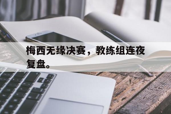 梅西无缘决赛，教练组连夜复盘。