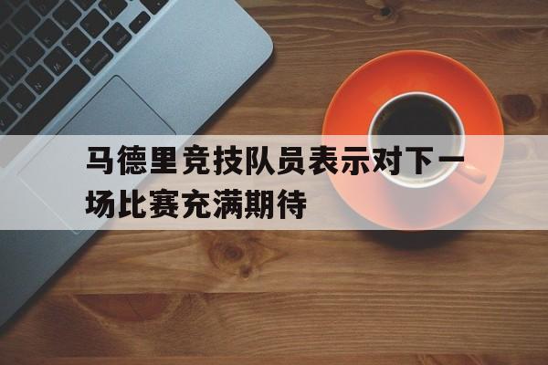 马德里竞技队员表示对下一场比赛充满期待