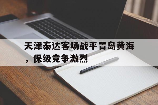天津泰达客场战平青岛黄海，保级竞争激烈