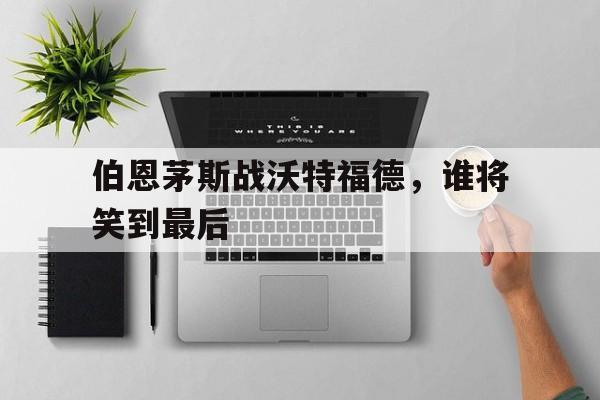 伯恩茅斯战沃特福德，谁将笑到最后